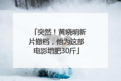 突然！黄晓明新片撤档，他为这部电影增肥30斤