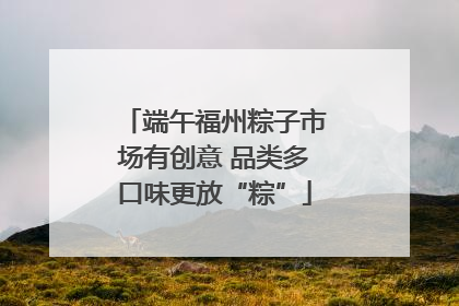 端午福州粽子市场有创意 品类多口味更放“粽”