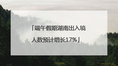 端午假期湖南出入境人数预计增长17%