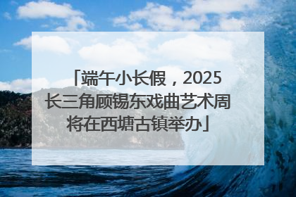 端午小长假，2025长三角顾锡东戏曲艺术周将在西塘古镇举办