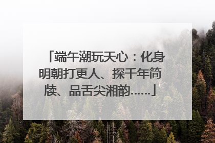 端午潮玩天心：化身明朝打更人、探千年简牍、品舌尖湘韵……