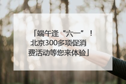 端午逢“六一”！北京300多项促消费活动等您来体验