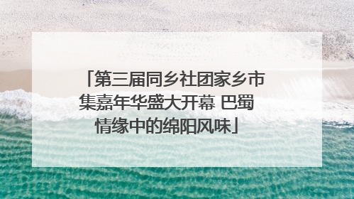 第三届同乡社团家乡市集嘉年华盛大开幕 巴蜀情缘中的绵阳风味
