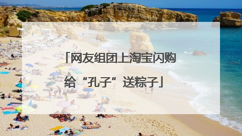 网友组团上淘宝闪购给“孔子”送粽子