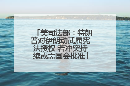美司法部：特朗普对伊朗动武属宪法授权 若冲突持续或需国会批准