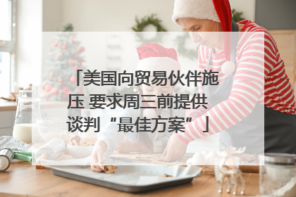 美国向贸易伙伴施压 要求周三前提供谈判“最佳方案”