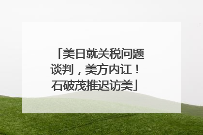 美日就关税问题谈判，美方内讧！石破茂推迟访美