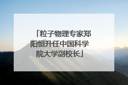 粒子物理专家郑阳恒升任中国科学院大学副校长