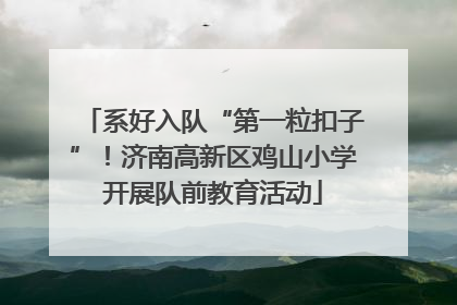 系好入队“第一粒扣子”！济南高新区鸡山小学开展队前教育活动