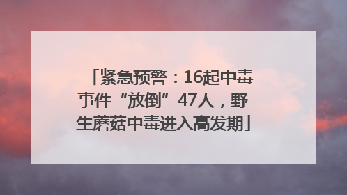 紧急预警：16起中毒事件“放倒”47人，野生蘑菇中毒进入高发期