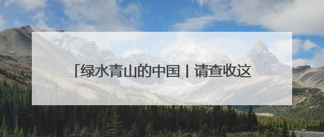 绿水青山的中国丨请查收这份“山水与共”的绿色答卷