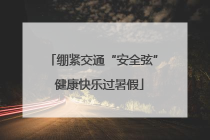绷紧交通“安全弦” 健康快乐过暑假
