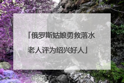 俄罗斯姑娘勇救落水老人评为绍兴好人