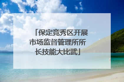 保定竞秀区开展市场监督管理所所长技能大比武