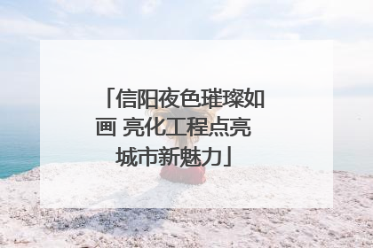 信阳夜色璀璨如画 亮化工程点亮城市新魅力