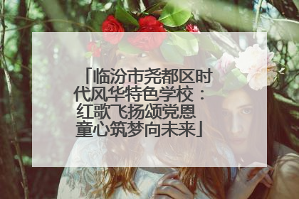 临汾市尧都区时代风华特色学校：红歌飞扬颂党恩 童心筑梦向未来