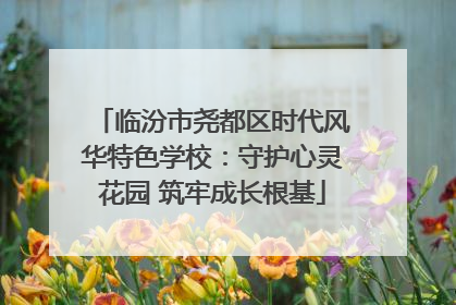 临汾市尧都区时代风华特色学校：守护心灵花园 筑牢成长根基