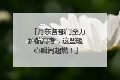 丹东各部门全力护航高考，这些暖心瞬间超燃！
