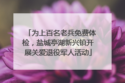 为上百名老兵免费体检，盐城亭湖新兴镇开展关爱退役军人活动