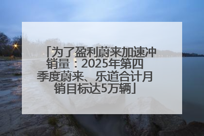 为了盈利蔚来加速冲销量：2025年第四季度蔚来、乐道合计月销目标达5万辆