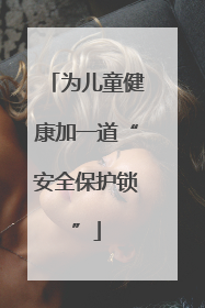 为儿童健康加一道“安全保护锁”