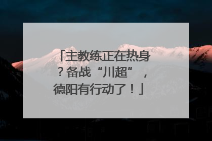 主教练正在热身？备战“川超”，德阳有行动了！