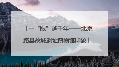 一“眼”越千年——北京路县故城遗址博物馆印象