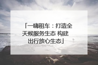 一嗨租车：打造全天候服务生态 构建出行放心生态