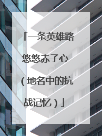 一条英雄路 悠悠赤子心（地名中的抗战记忆）