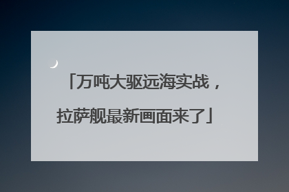 万吨大驱远海实战，拉萨舰最新画面来了