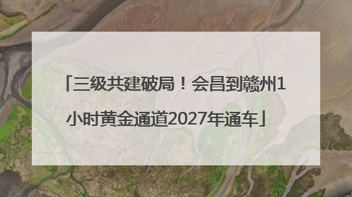 三级共建破局！会昌到赣州1小时黄金通道2027年通车