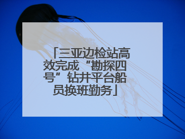 三亚边检站高效完成“勘探四号”钻井平台船员换班勤务