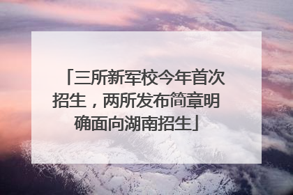 三所新军校今年首次招生，两所发布简章明确面向湖南招生