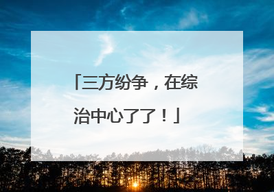 三方纷争，在综治中心了了！