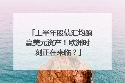 上半年股债汇均跑赢美元资产！欧洲时刻正在来临？
