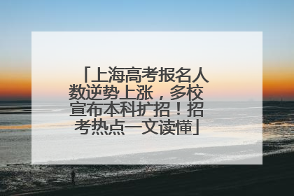 上海高考报名人数逆势上涨，多校宣布本科扩招！招考热点一文读懂