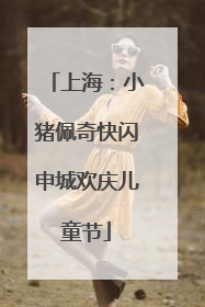 上海：小猪佩奇快闪申城欢庆儿童节