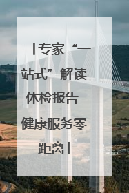 专家“一站式”解读体检报告 健康服务零距离