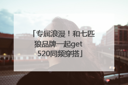 专属浪漫！和七匹狼品牌一起get 520同频穿搭