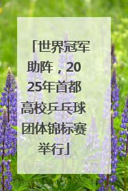 世界冠军助阵，2025年首都高校乒乓球团体锦标赛举行