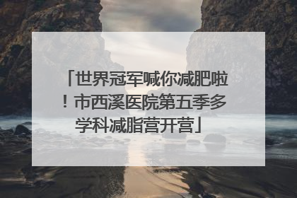 世界冠军喊你减肥啦！市西溪医院第五季多学科减脂营开营