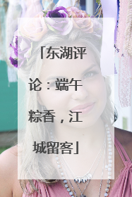 东湖评论：端午粽香，江城留客