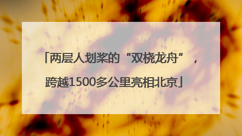 两层人划桨的“双桡龙舟”，跨越1500多公里亮相北京