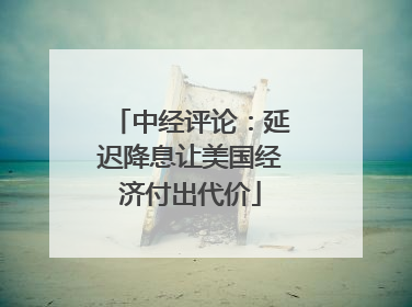 中经评论：延迟降息让美国经济付出代价
