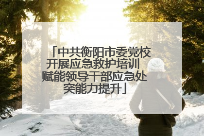 中共衡阳市委党校开展应急救护培训 赋能领导干部应急处突能力提升