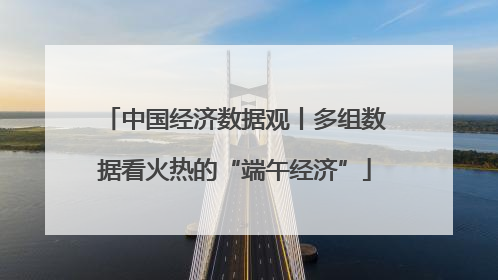 中国经济数据观丨多组数据看火热的“端午经济”