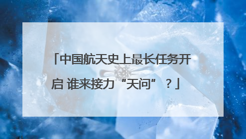 中国航天史上最长任务开启 谁来接力“天问”？