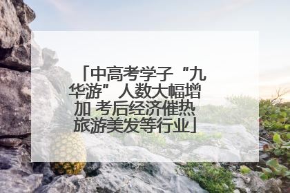 中高考学子“九华游”人数大幅增加 考后经济催热旅游美发等行业