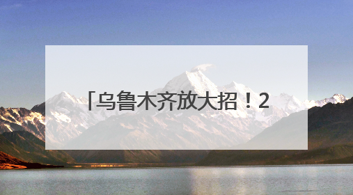 乌鲁木齐放大招！2025年这样宠你