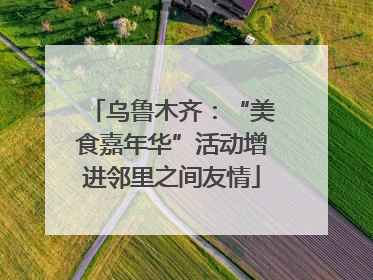 乌鲁木齐：“美食嘉年华”活动增进邻里之间友情